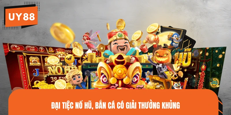Đại tiệc nổ hũ, bắn cá có giải thưởng khủng
