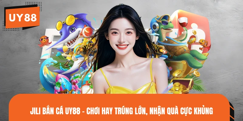 JILI Bắn Cá UY88 - Chơi Hay Trúng Lớn, Nhận Quà Cực Khủng